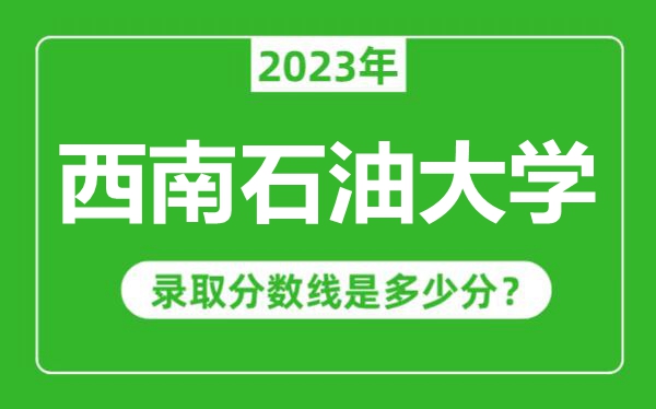 西南石油大學(xué)2023年錄取分?jǐn)?shù)線是多少分(含2021-2022歷年)