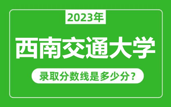 西南交通大學(xué)2023年錄取分?jǐn)?shù)線是多少分(含2021-2022歷年)