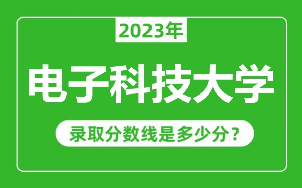 電子科技大學(xué)2023年錄取分?jǐn)?shù)線是多少分(含2021-2022歷年)