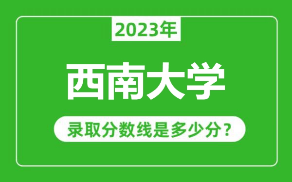 西南大學2023年錄取分數(shù)線是多少分(含2021-2022歷年)