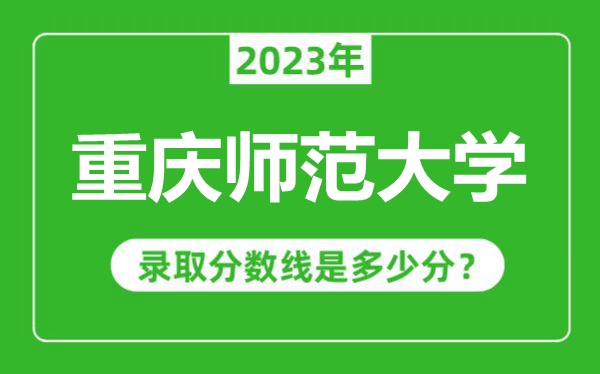 重慶師范大學(xué)2023年錄取分?jǐn)?shù)線是多少分(含2021-2022歷年)