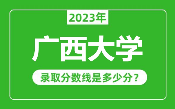 廣西大學(xué)2023年錄取分?jǐn)?shù)線是多少分(含2021-2022歷年)