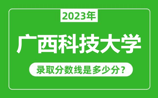 廣西科技大學(xué)2023年錄取分?jǐn)?shù)線是多少分(含2021-2022歷年)