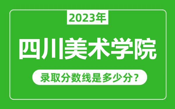 四川美術(shù)學(xué)院2023年錄取分數(shù)線是多少分(含2021-2022歷年)