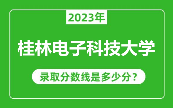 桂林電子科技大學(xué)2023年錄取分?jǐn)?shù)線是多少分(含2021-2022歷年)