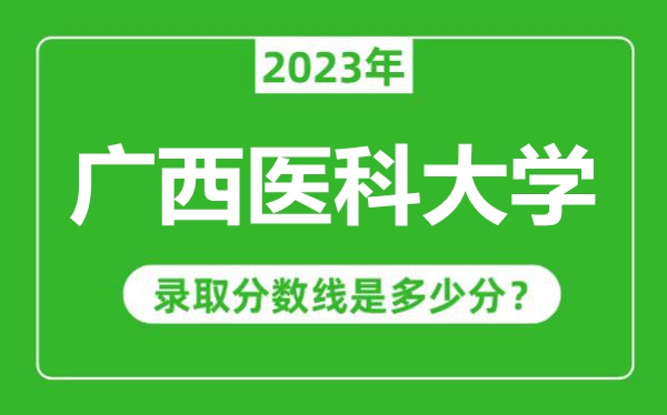 廣西醫(yī)科大學(xué)2023年錄取分數(shù)線是多少分(含2021-2022歷年)