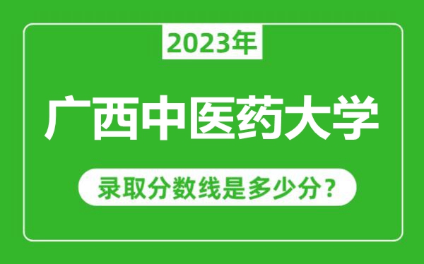 廣西中醫(yī)藥大學(xué)2023年錄取分數(shù)線是多少分(含2021-2022歷年)