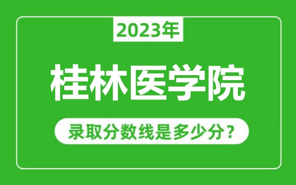 桂林醫(yī)學(xué)院2023年錄取分?jǐn)?shù)線是多少分(含2021-2022歷年)