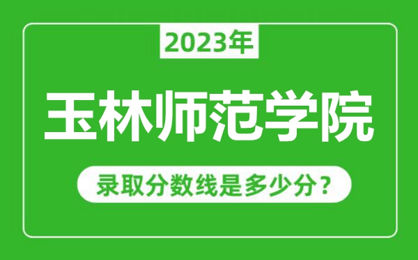玉林師范學(xué)院2023年錄取分數(shù)線是多少分(含2021-2022歷年)