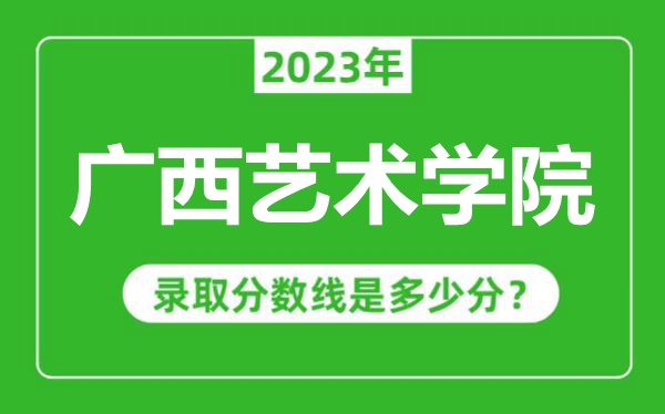 廣西藝術(shù)學(xué)院2023年錄取分?jǐn)?shù)線是多少分（含2021-2022歷年）