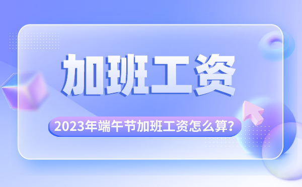 2023年端午節(jié)加班有幾天三倍工資,端午節(jié)加班費怎么算