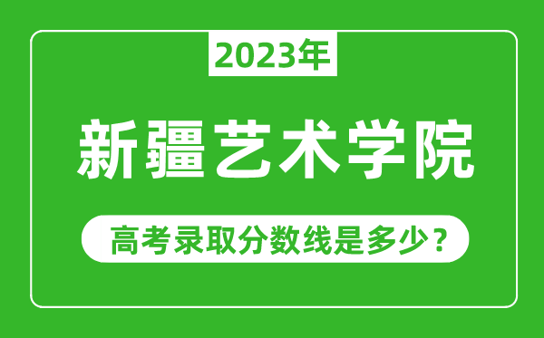 新疆藝術(shù)學(xué)院2023年錄取分?jǐn)?shù)線是多少分(含2021-2022歷年)
