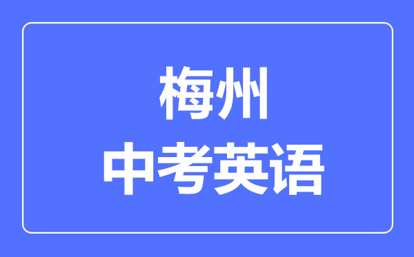 梅州中考英語(yǔ)滿分是多少分,考試時(shí)間多長(zhǎng)