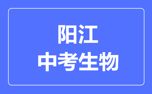 陽(yáng)江中考生物滿分是多少分,考試時(shí)間多長(zhǎng)