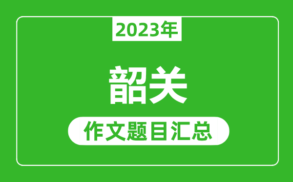 2023年韶關(guān)中考作文題目,歷年韶關(guān)中考作文題目匯總