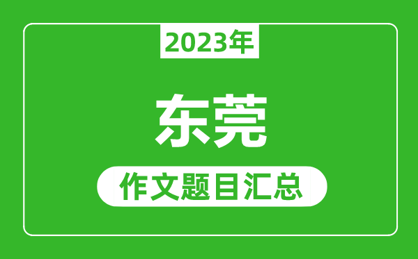 2023年東莞中考作文題目,歷年東莞中考作文題目匯總
