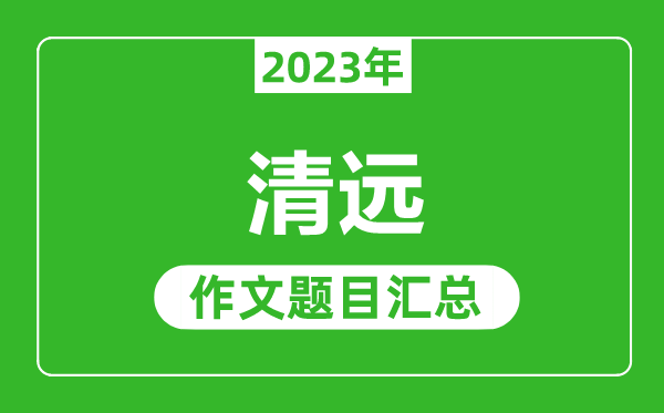 2023年清遠(yuǎn)中考作文題目,歷年清遠(yuǎn)中考作文題目匯總