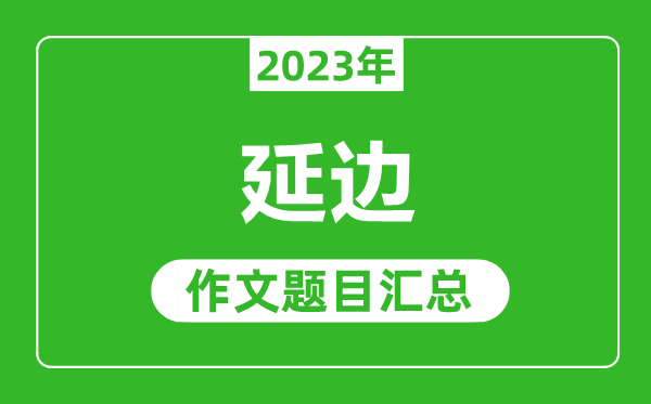2023年延邊中考作文題目,歷年延邊中考作文題目匯總
