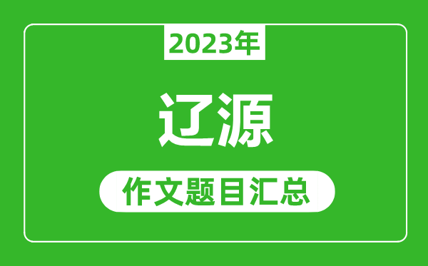 2023年遼源中考作文題目,歷年遼源中考作文題目匯總