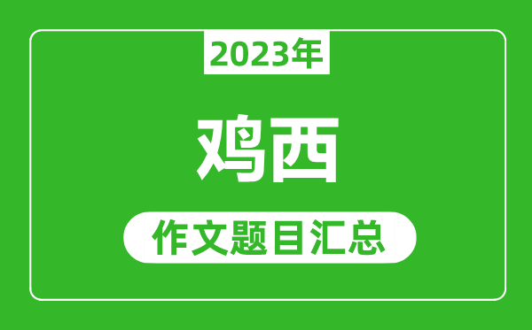2023年雞西中考作文題目,歷年雞西中考作文題目匯總