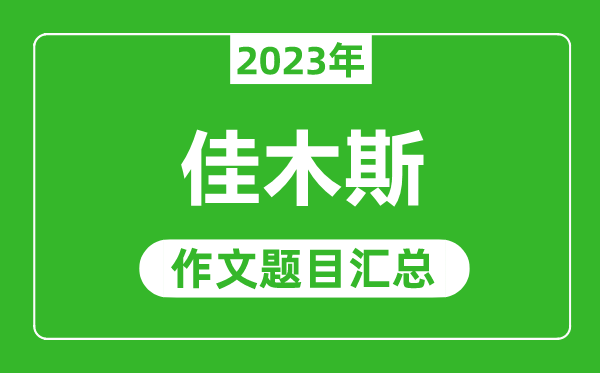 2023年佳木斯中考作文題目,歷年佳木斯中考作文題目匯總