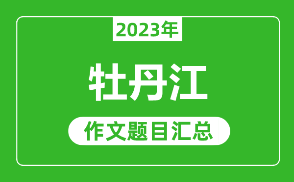 2023年牡丹江中考作文題目,歷年牡丹江中考作文題目匯總