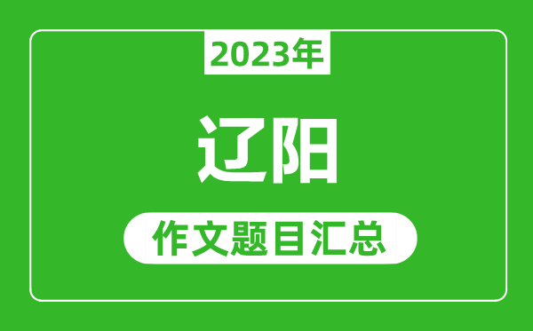 2023年遼陽中考作文題目,歷年遼陽中考作文題目匯總