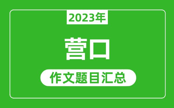 2023年?duì)I口中考作文題目,歷年?duì)I口中考作文題目匯總