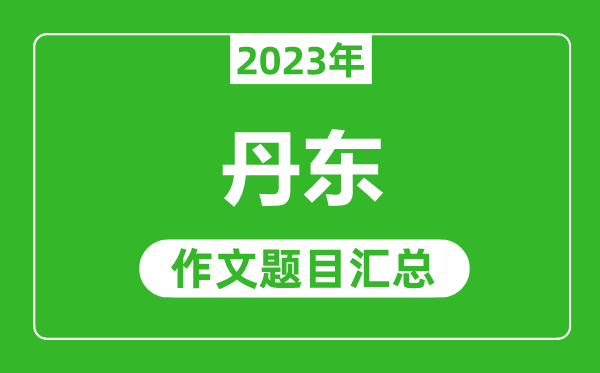 2023年丹東中考作文題目,歷年丹東中考作文題目匯總