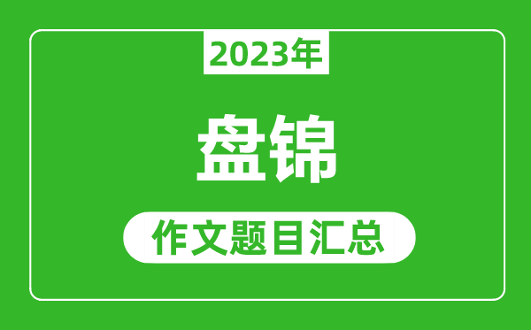 2023年盤(pán)錦中考作文題目,歷年盤(pán)錦中考作文題目匯總