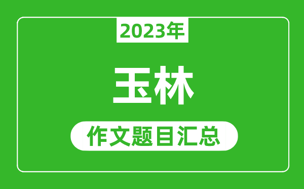 2023年玉林中考作文題目,歷年玉林中考作文題目匯總