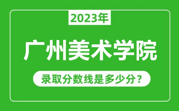 廣州美術(shù)學(xué)院2023年錄取分?jǐn)?shù)線是多少分(含2021-2022歷年)