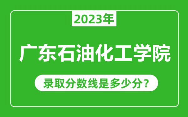 廣東石油化工學(xué)院2023年錄取分數(shù)線是多少分(含2021-2022歷年)