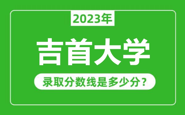 吉首大學(xué)2023年錄取分?jǐn)?shù)線是多少分(含2021-2022歷年)