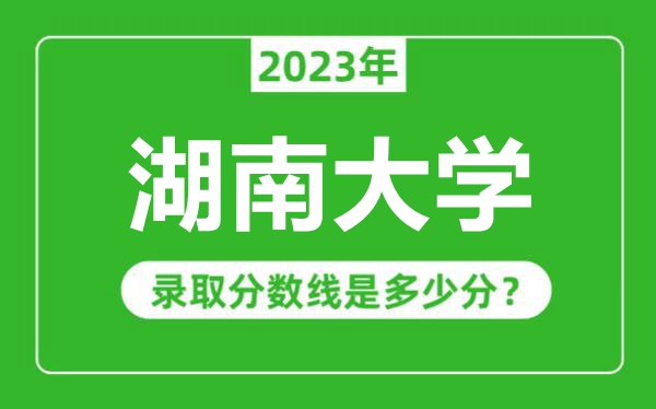 湖南大學(xué)2023年錄取分?jǐn)?shù)線是多少分(含2021-2022歷年)