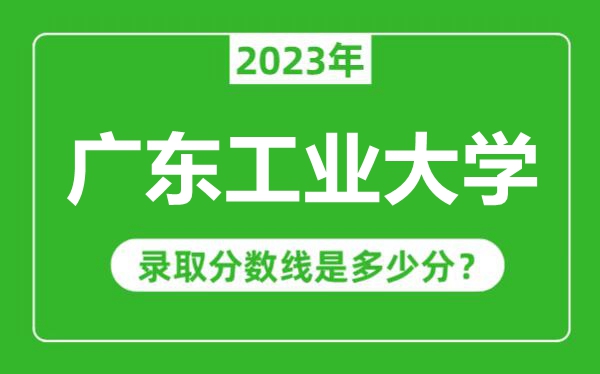 廣東工業(yè)大學(xué)2023年錄取分?jǐn)?shù)線是多少分(含2021-2022歷年)