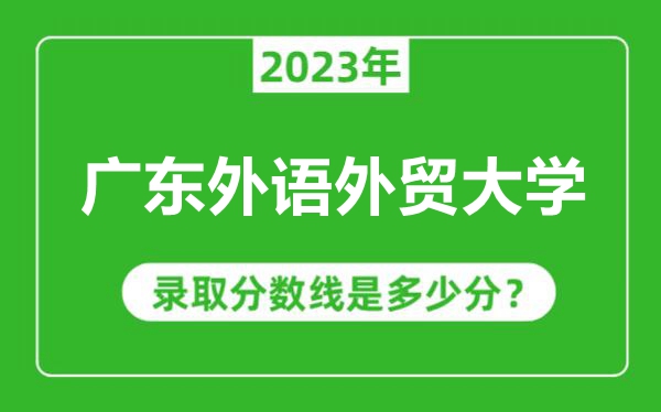 廣東外語外貿(mào)大學(xué)2023年錄取分?jǐn)?shù)線是多少分(含2021-2022歷年)