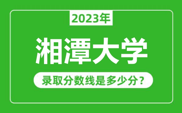 湘潭大學(xué)2023年錄取分?jǐn)?shù)線是多少分(含2021-2022歷年)