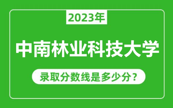 中南林業(yè)科技大學(xué)2023年錄取分?jǐn)?shù)線是多少分(含2021-2022歷年)
