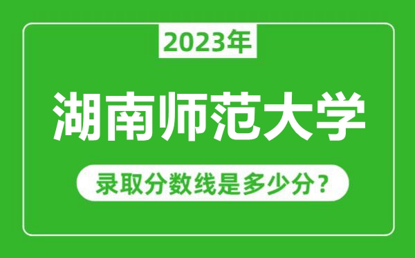 湖南師范大學2023年錄取分數(shù)線是多少分(含2021-2022歷年)