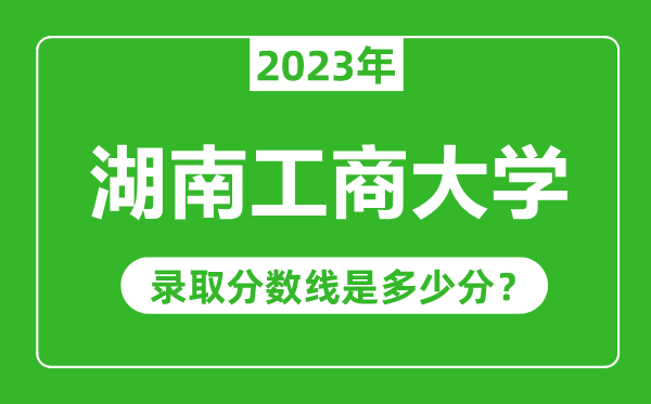 湖南工商大學(xué)2023年錄取分數(shù)線是多少分(含2021-2022歷年)