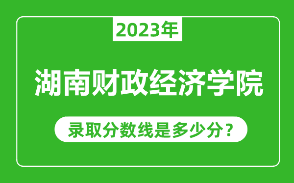 湖南財(cái)政經(jīng)濟(jì)學(xué)院2023年錄取分?jǐn)?shù)線是多少分(含2021-2022歷年)
