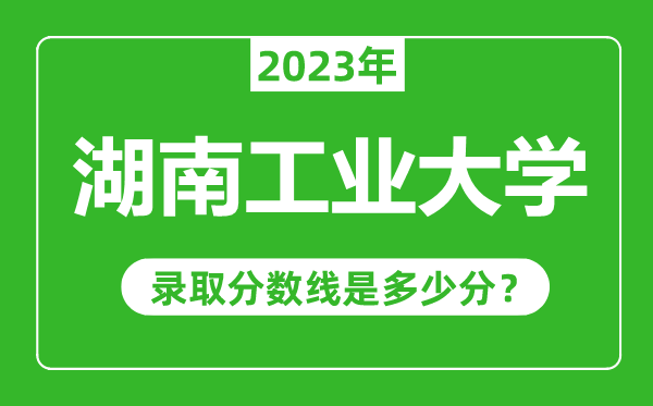 湖南工業(yè)大學(xué)2023年錄取分?jǐn)?shù)線是多少分(含2021-2022歷年)
