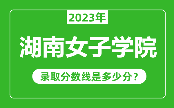 湖南女子學(xué)院2023年錄取分?jǐn)?shù)線是多少分(含2021-2022歷年)