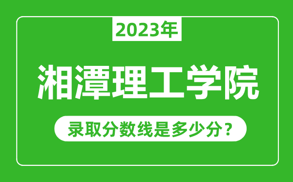 湘潭理工學(xué)院2023年錄取分?jǐn)?shù)線是多少分(含2021-2022歷年)