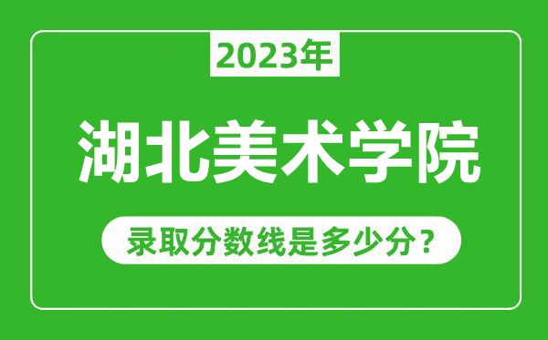湖北美術(shù)學(xué)院2023年錄取分?jǐn)?shù)線是多少分(含2021-2022歷年)