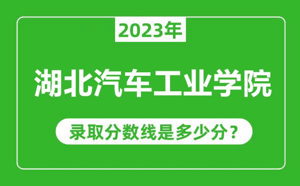 湖北汽車工業(yè)學(xué)院2023年錄取分?jǐn)?shù)線是多少分(含2021-2022歷年)