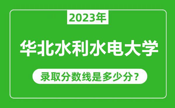 華北水利水電大學2023年錄取分數(shù)線是多少分(含2021-2022歷年)