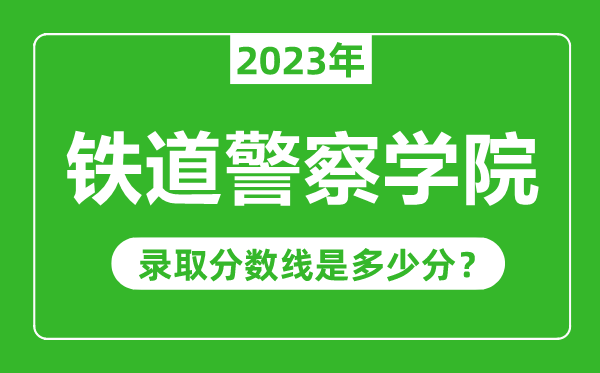 鐵道警察學(xué)院2023年錄取分?jǐn)?shù)線是多少分(含2021-2022歷年)