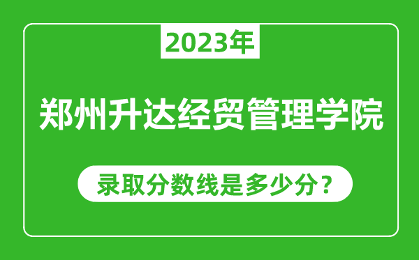 鄭州升達經(jīng)貿(mào)管理學(xué)院2023年錄取分數(shù)線是多少分(含2021-2022歷年)